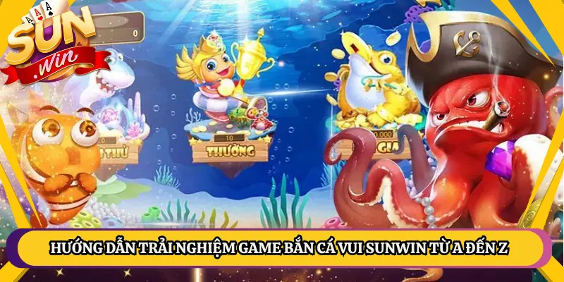 Hướng Dẫn Trải Nghiệm Game Bắn Cá Vui Sunwin Từ A Đến Z